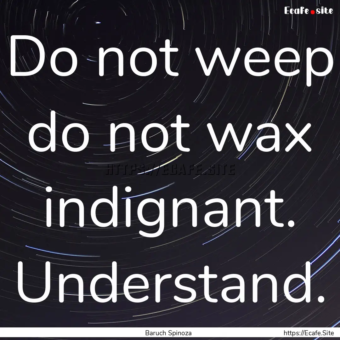 Do not weep do not wax indignant. Understand..... : Quote by Baruch Spinoza