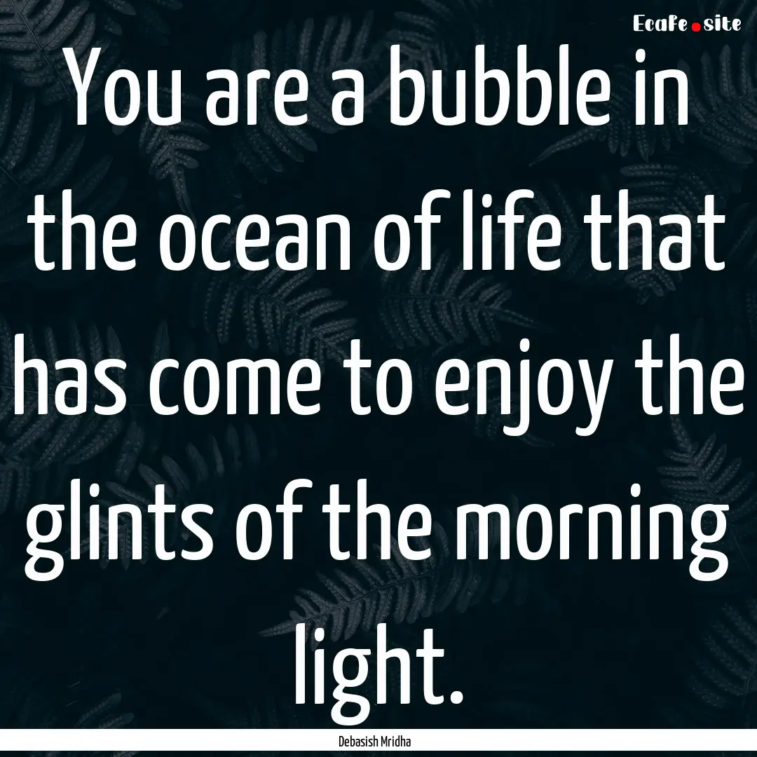 You are a bubble in the ocean of life that.... : Quote by Debasish Mridha