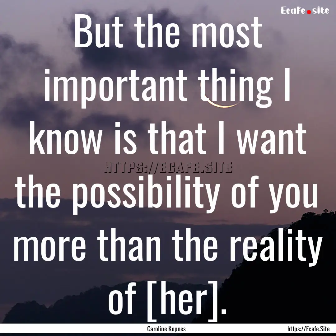 But the most important thing I know is that.... : Quote by Caroline Kepnes