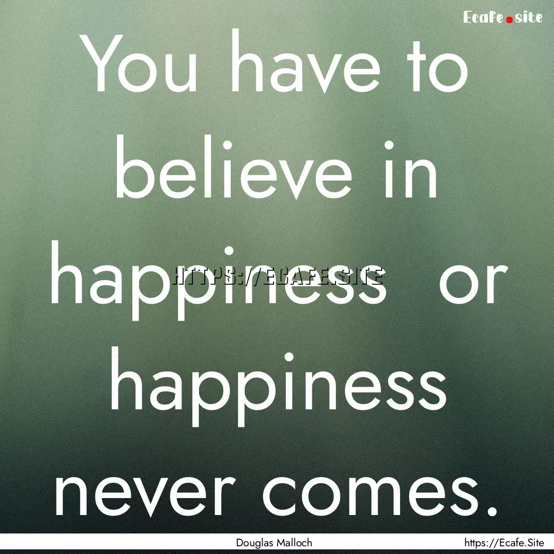 You have to believe in happiness or happiness.... : Quote by Douglas Malloch