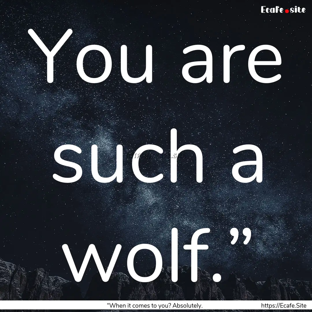 You are such a wolf.” : Quote by “When it comes to you? Absolutely.