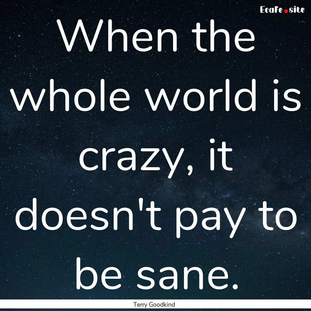 When the whole world is crazy, it doesn't.... : Quote by Terry Goodkind