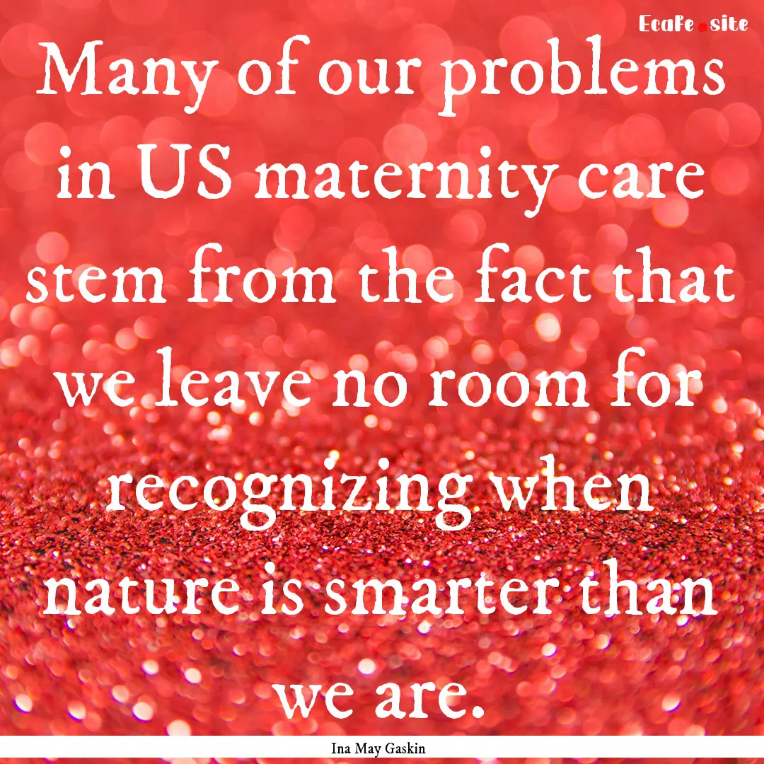 Many of our problems in US maternity care.... : Quote by Ina May Gaskin