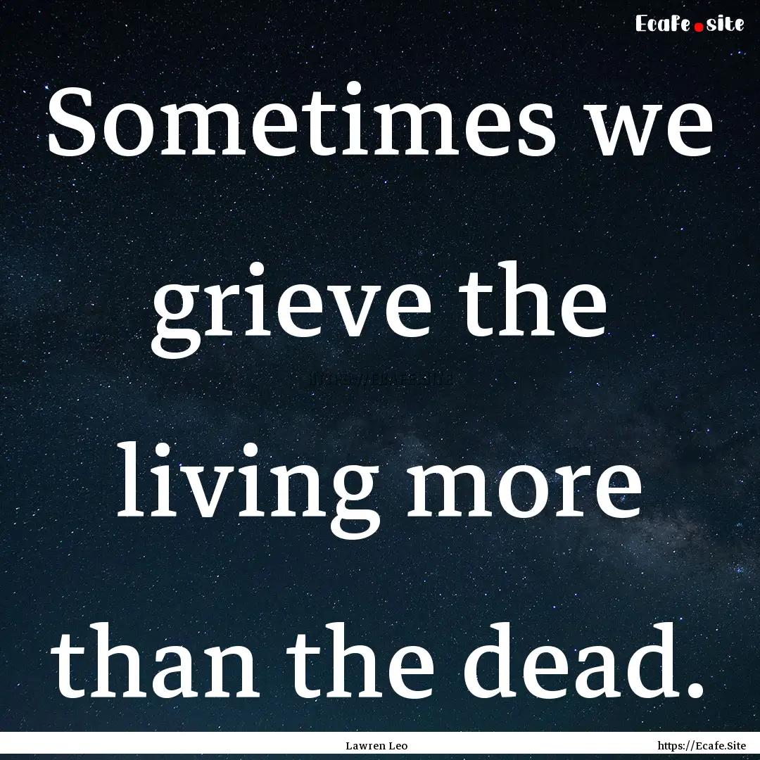 Sometimes we grieve the living more than.... : Quote by Lawren Leo