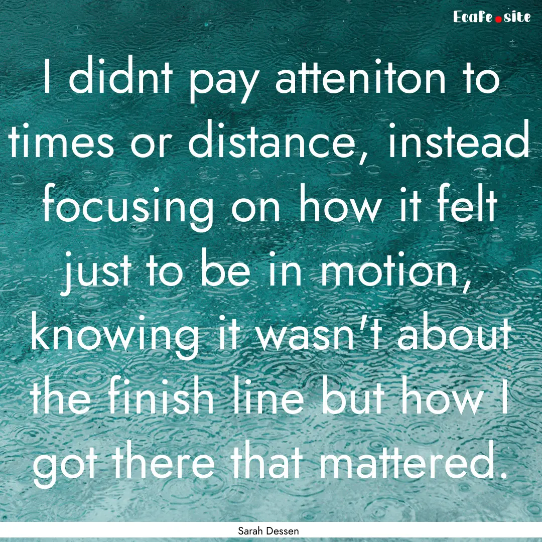 I didnt pay atteniton to times or distance,.... : Quote by Sarah Dessen