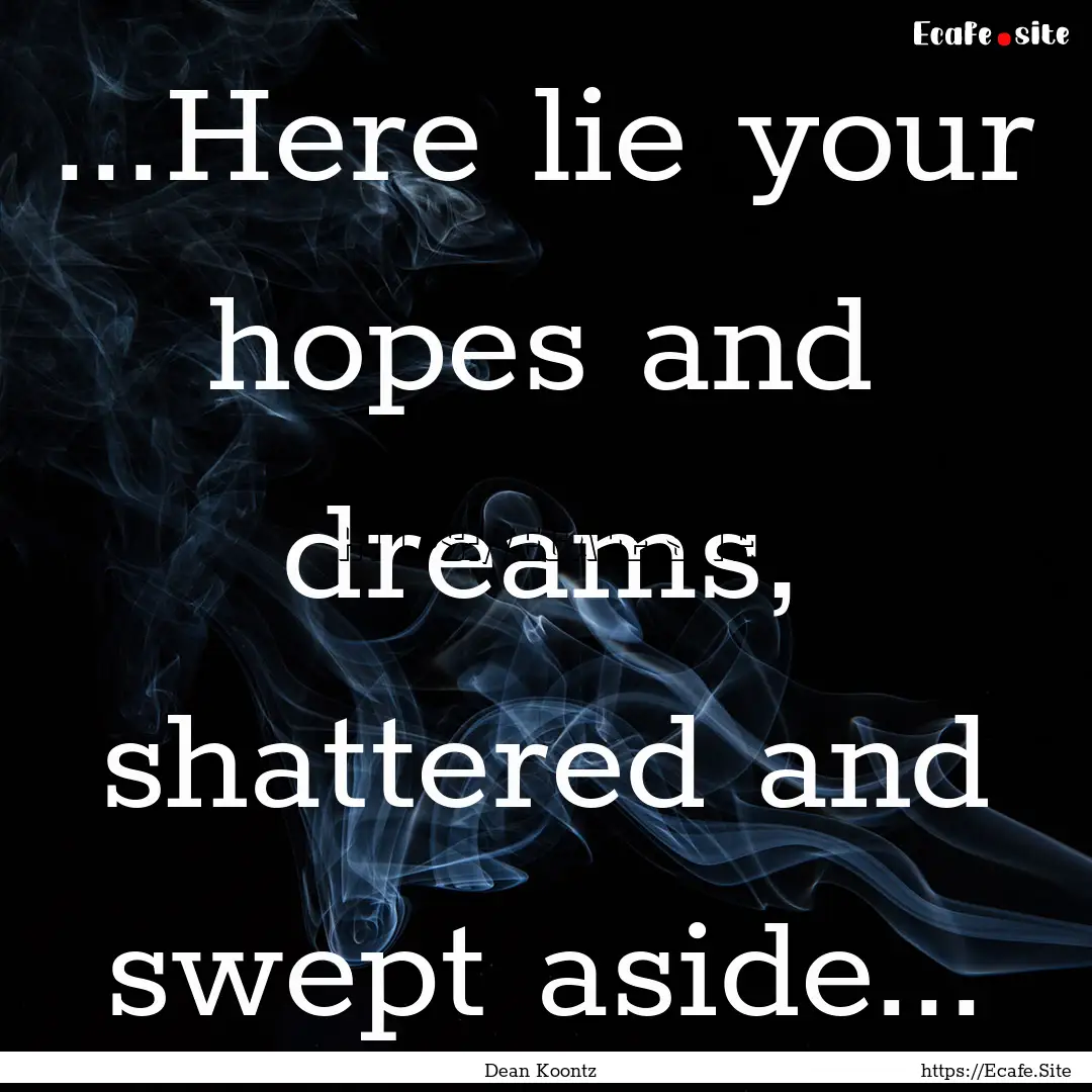 ...Here lie your hopes and dreams, shattered.... : Quote by Dean Koontz