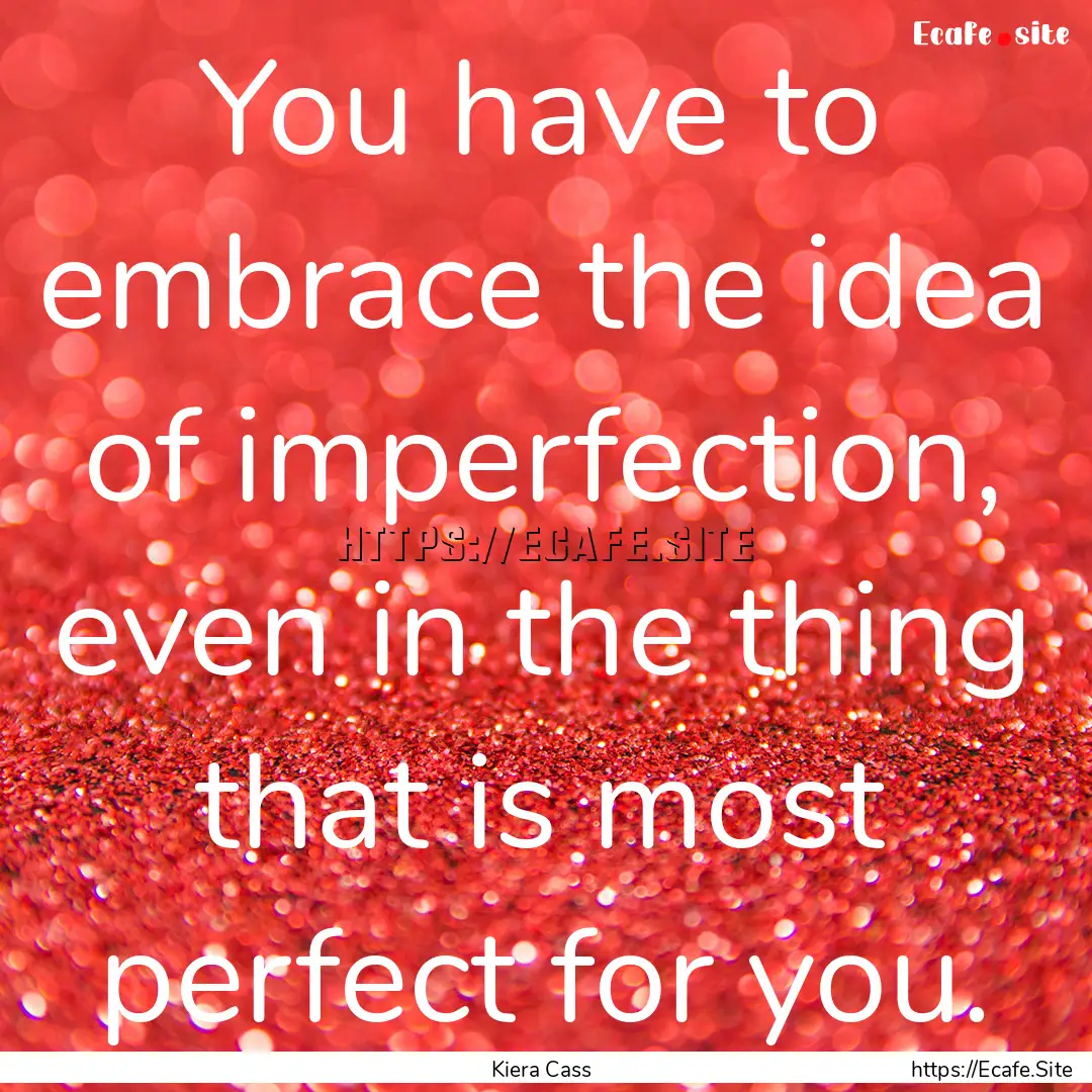 You have to embrace the idea of imperfection,.... : Quote by Kiera Cass