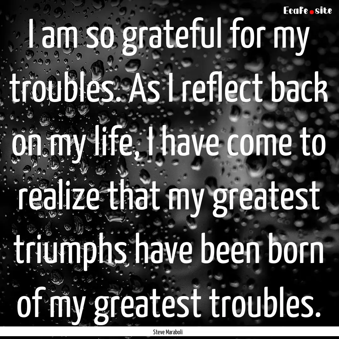 I am so grateful for my troubles. As I reflect.... : Quote by Steve Maraboli