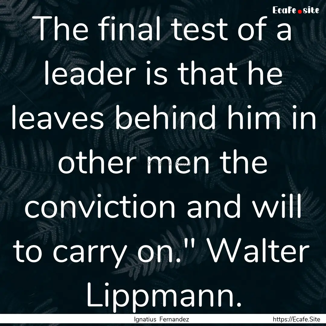 The final test of a leader is that he leaves.... : Quote by Ignatius Fernandez