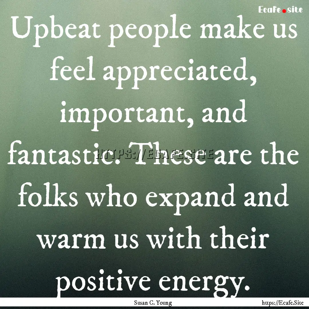 Upbeat people make us feel appreciated, important,.... : Quote by Susan C. Young