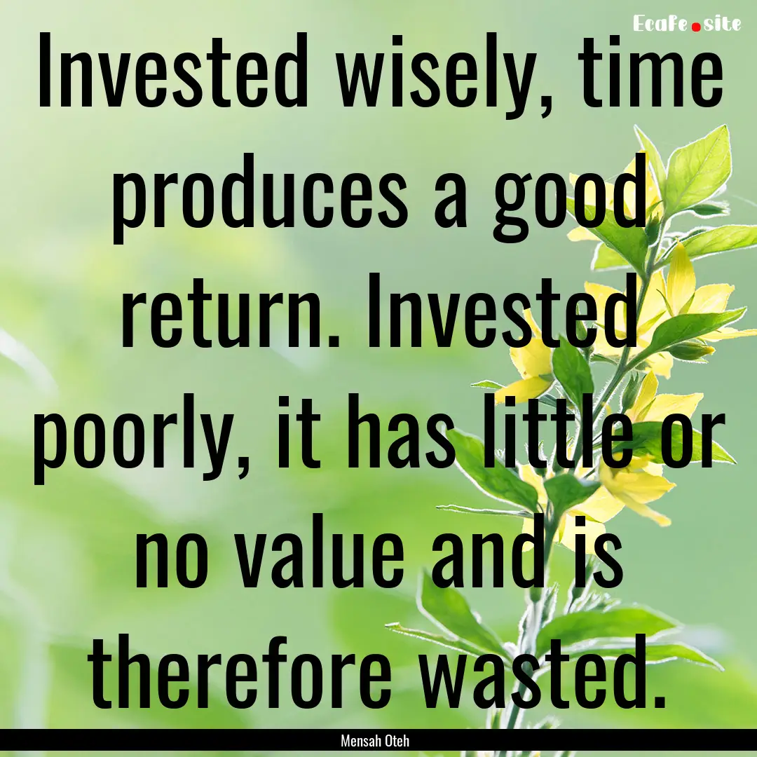 Invested wisely, time produces a good return..... : Quote by Mensah Oteh