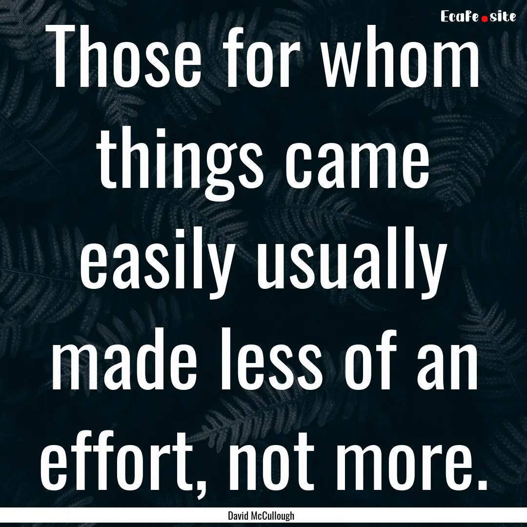 Those for whom things came easily usually.... : Quote by David McCullough