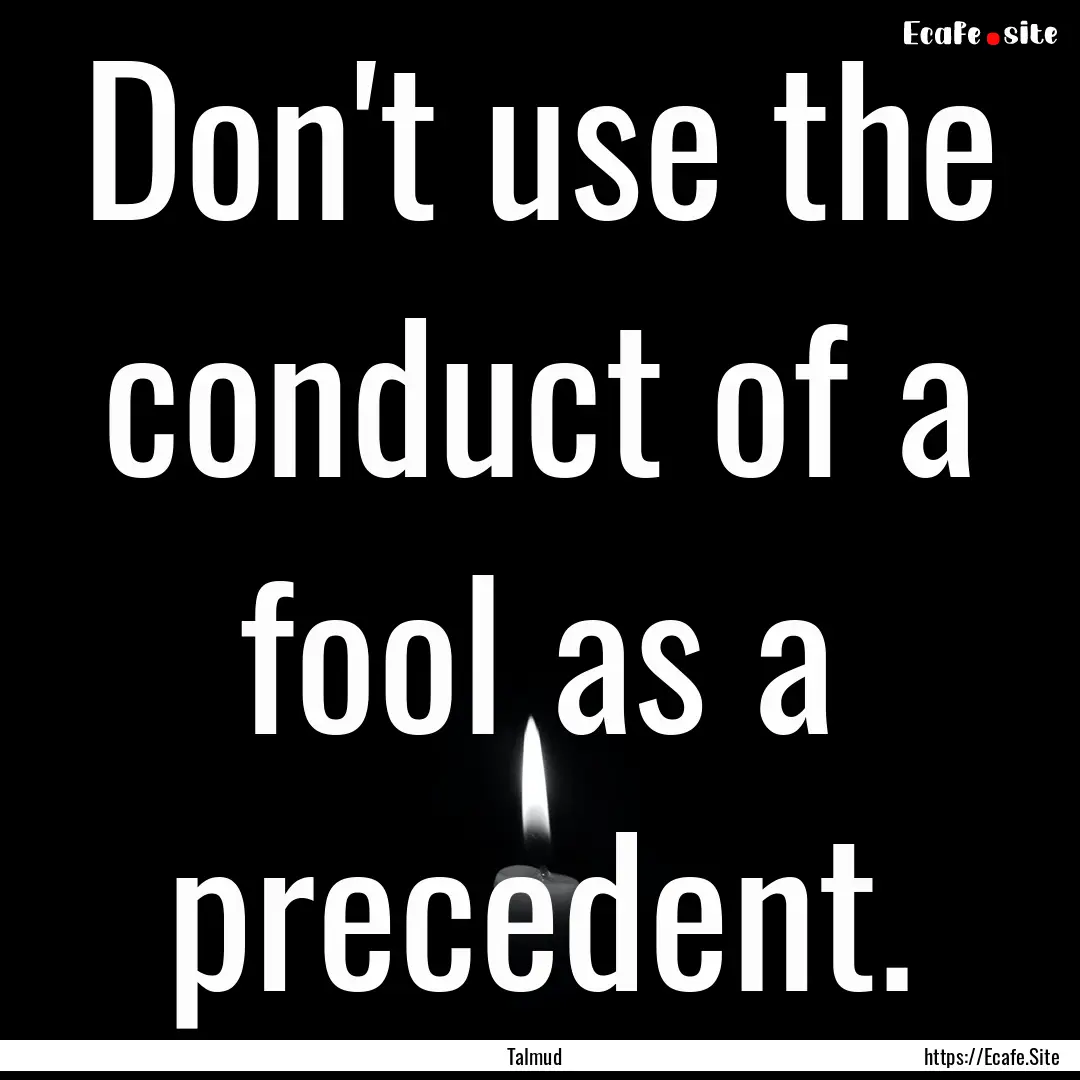 Don't use the conduct of a fool as a precedent..... : Quote by Talmud