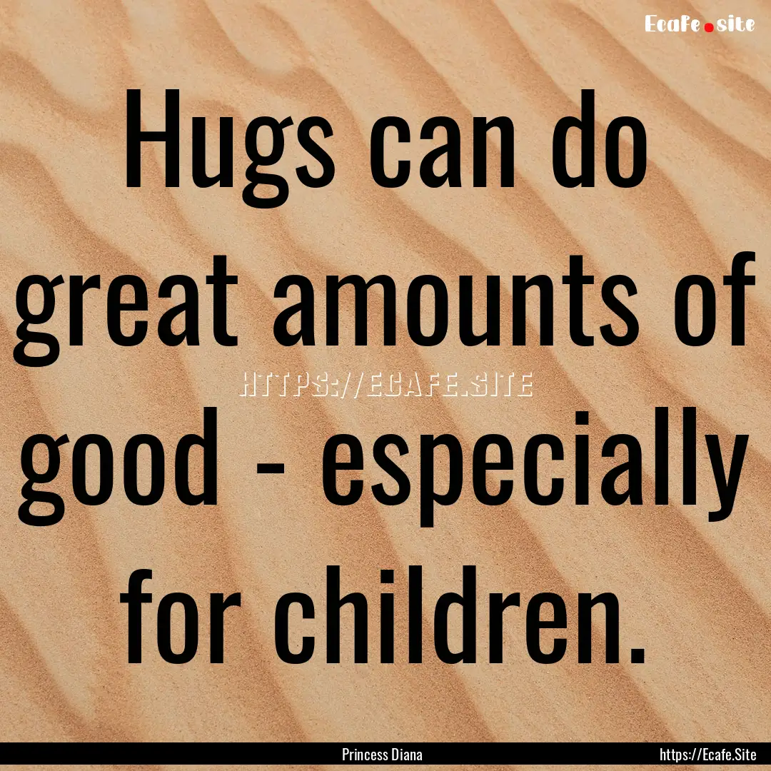 Hugs can do great amounts of good - especially.... : Quote by Princess Diana