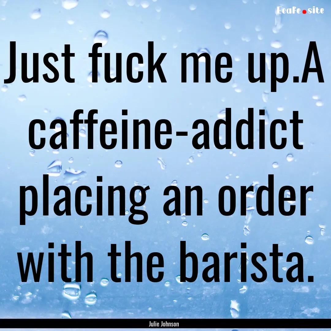 Just fuck me up.A caffeine-addict placing.... : Quote by Julie Johnson