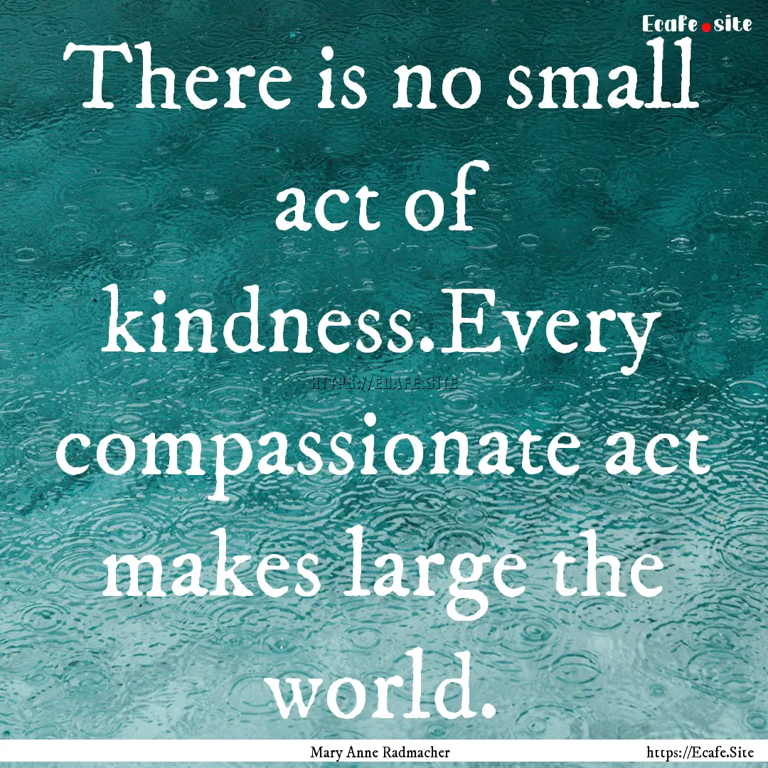 There is no small act of kindness.Every compassionate.... : Quote by Mary Anne Radmacher