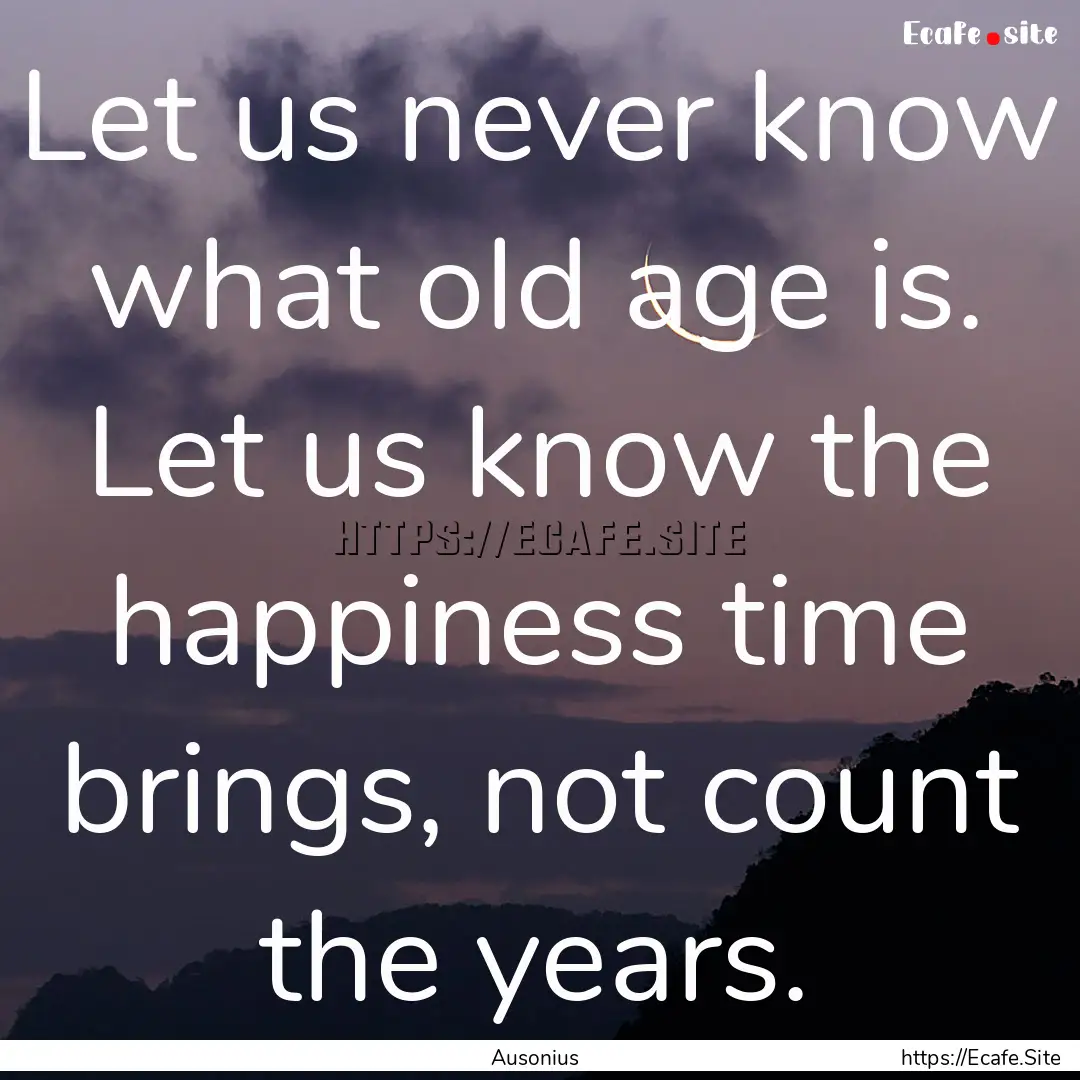 Let us never know what old age is. Let us.... : Quote by Ausonius