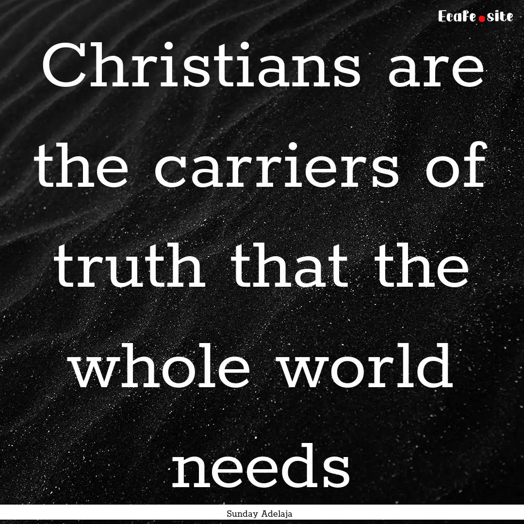 Christians are the carriers of truth that.... : Quote by Sunday Adelaja