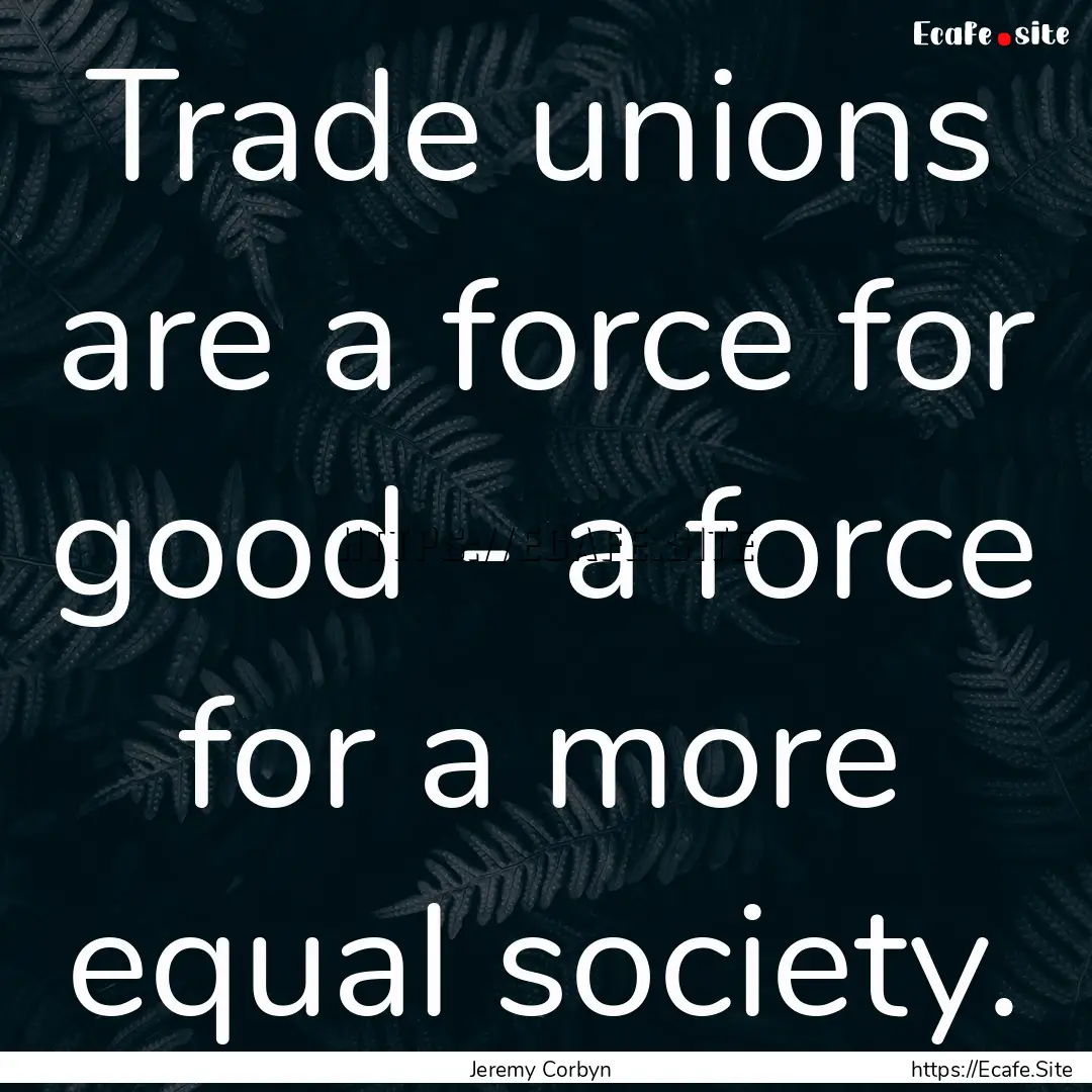 Trade unions are a force for good - a force.... : Quote by Jeremy Corbyn