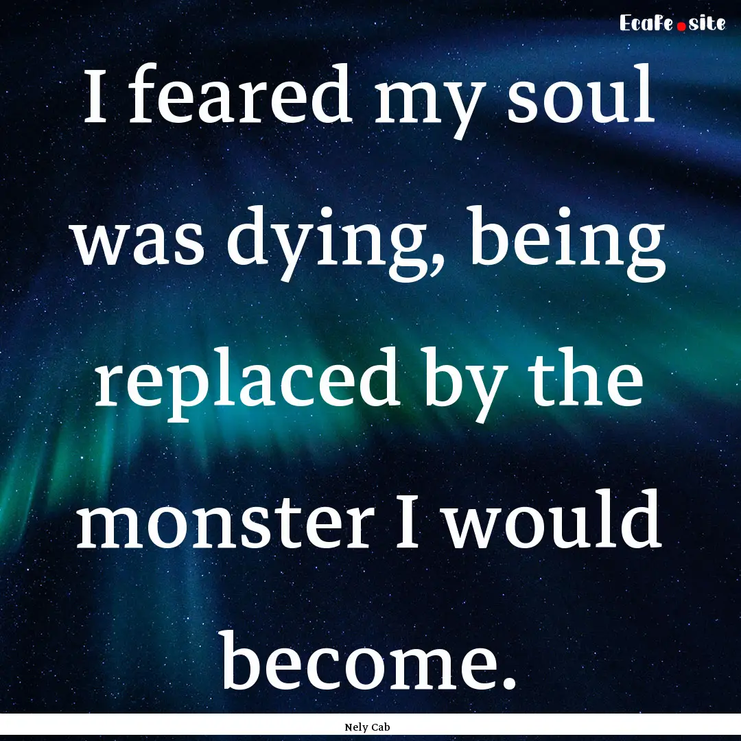 I feared my soul was dying, being replaced.... : Quote by Nely Cab