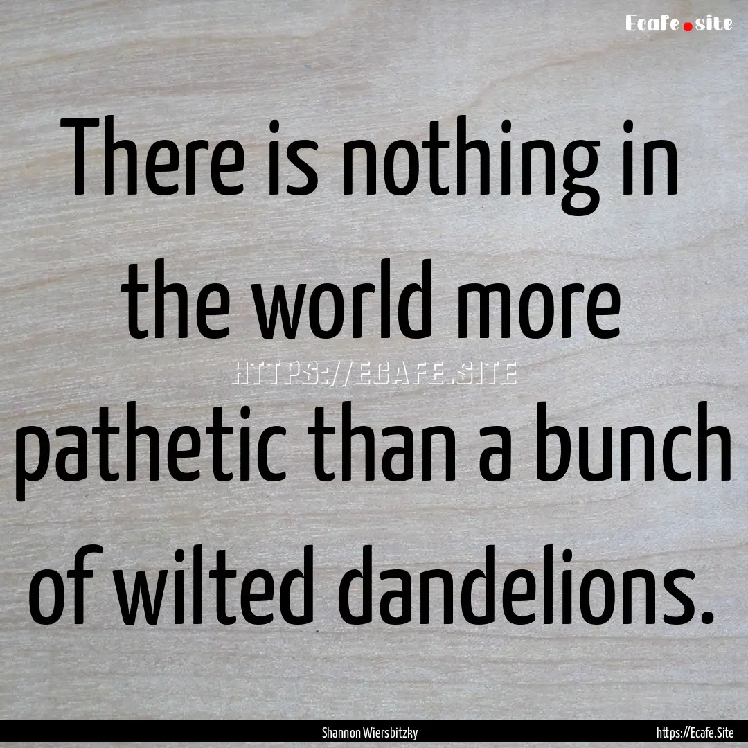 There is nothing in the world more pathetic.... : Quote by Shannon Wiersbitzky