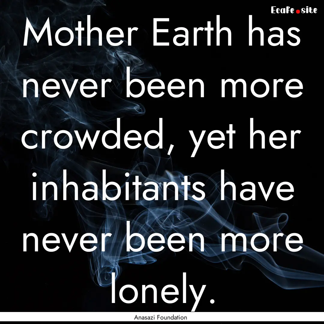 Mother Earth has never been more crowded,.... : Quote by Anasazi Foundation