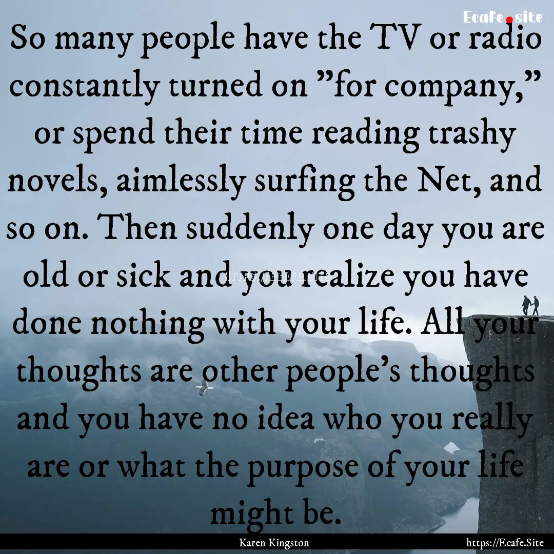 So many people have the TV or radio constantly.... : Quote by Karen Kingston