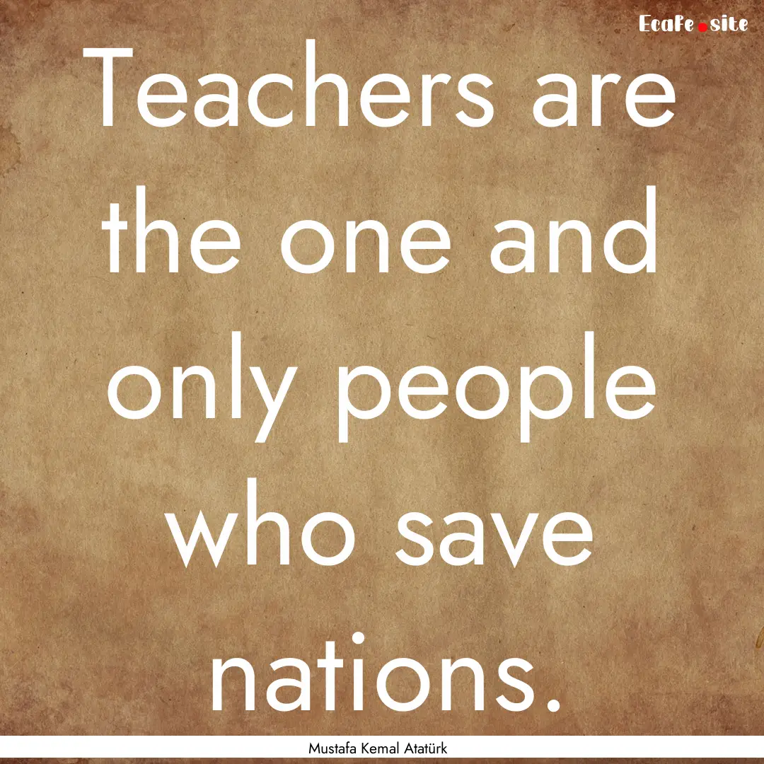 Teachers are the one and only people who.... : Quote by Mustafa Kemal Atatürk