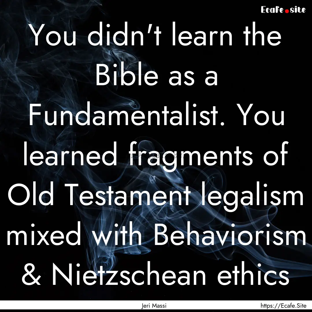 You didn't learn the Bible as a Fundamentalist..... : Quote by Jeri Massi