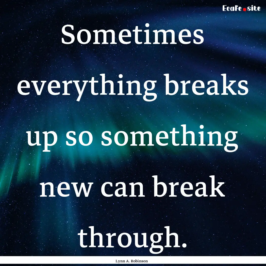 Sometimes everything breaks up so something.... : Quote by Lynn A. Robinson