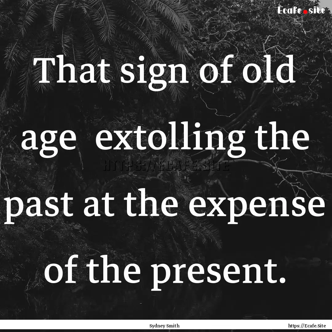 That sign of old age extolling the past.... : Quote by Sydney Smith