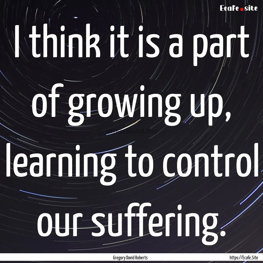 I think it is a part of growing up, learning.... : Quote by Gregory David Roberts