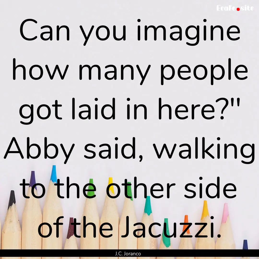 Can you imagine how many people got laid.... : Quote by J.C. Joranco