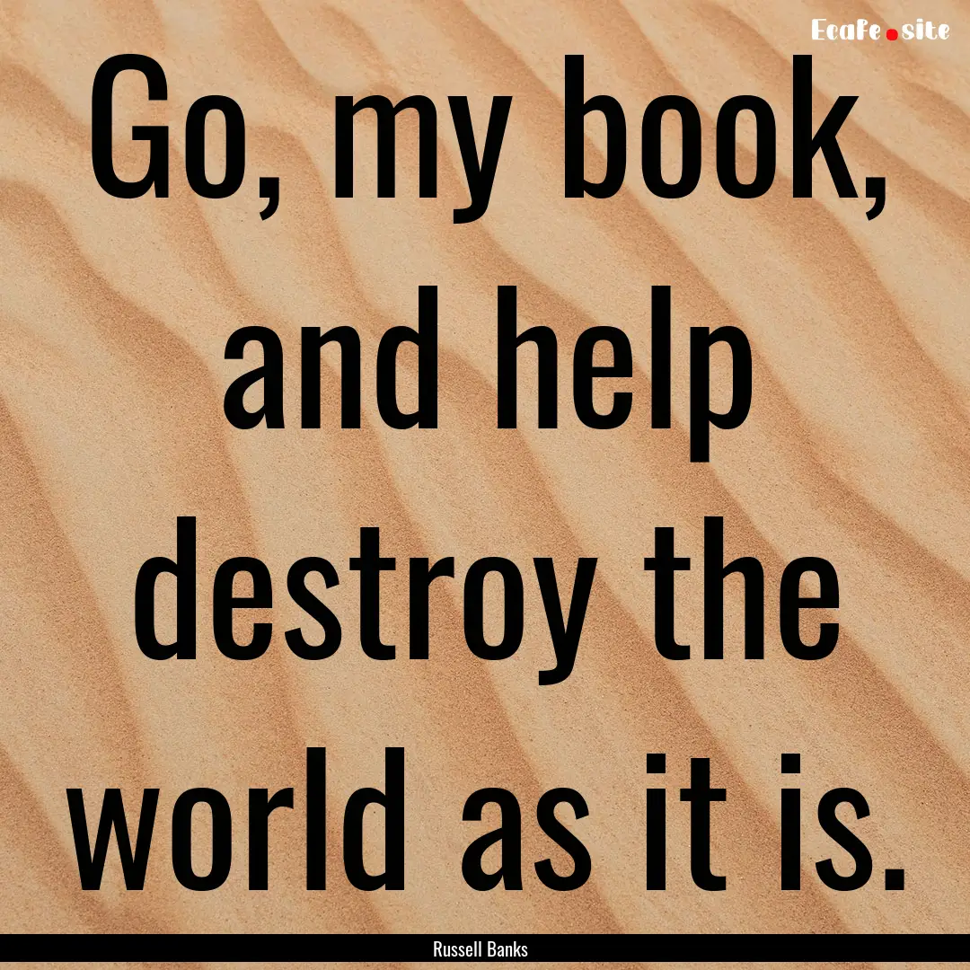 Go, my book, and help destroy the world as.... : Quote by Russell Banks