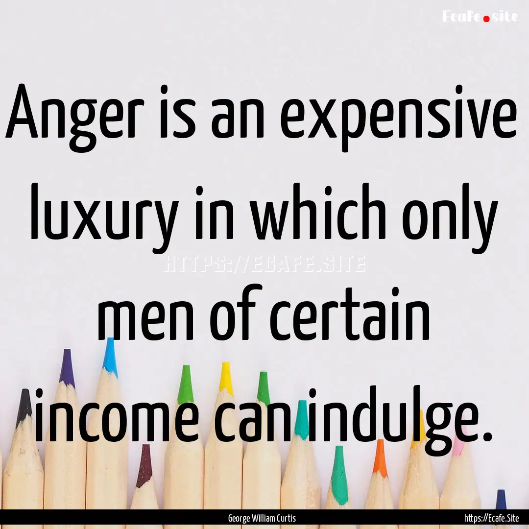 Anger is an expensive luxury in which only.... : Quote by George William Curtis