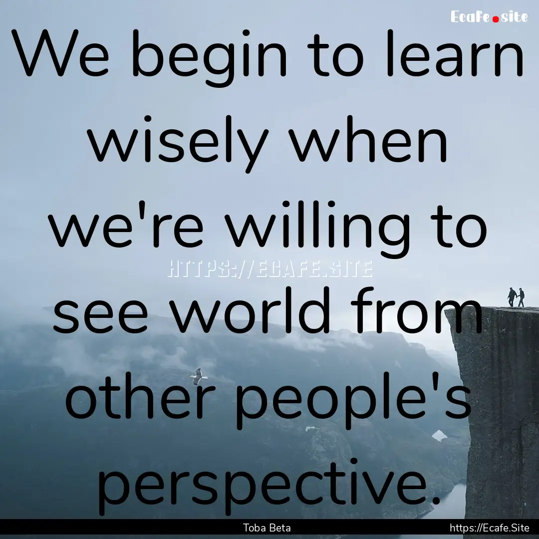 We begin to learn wisely when we're willing.... : Quote by Toba Beta