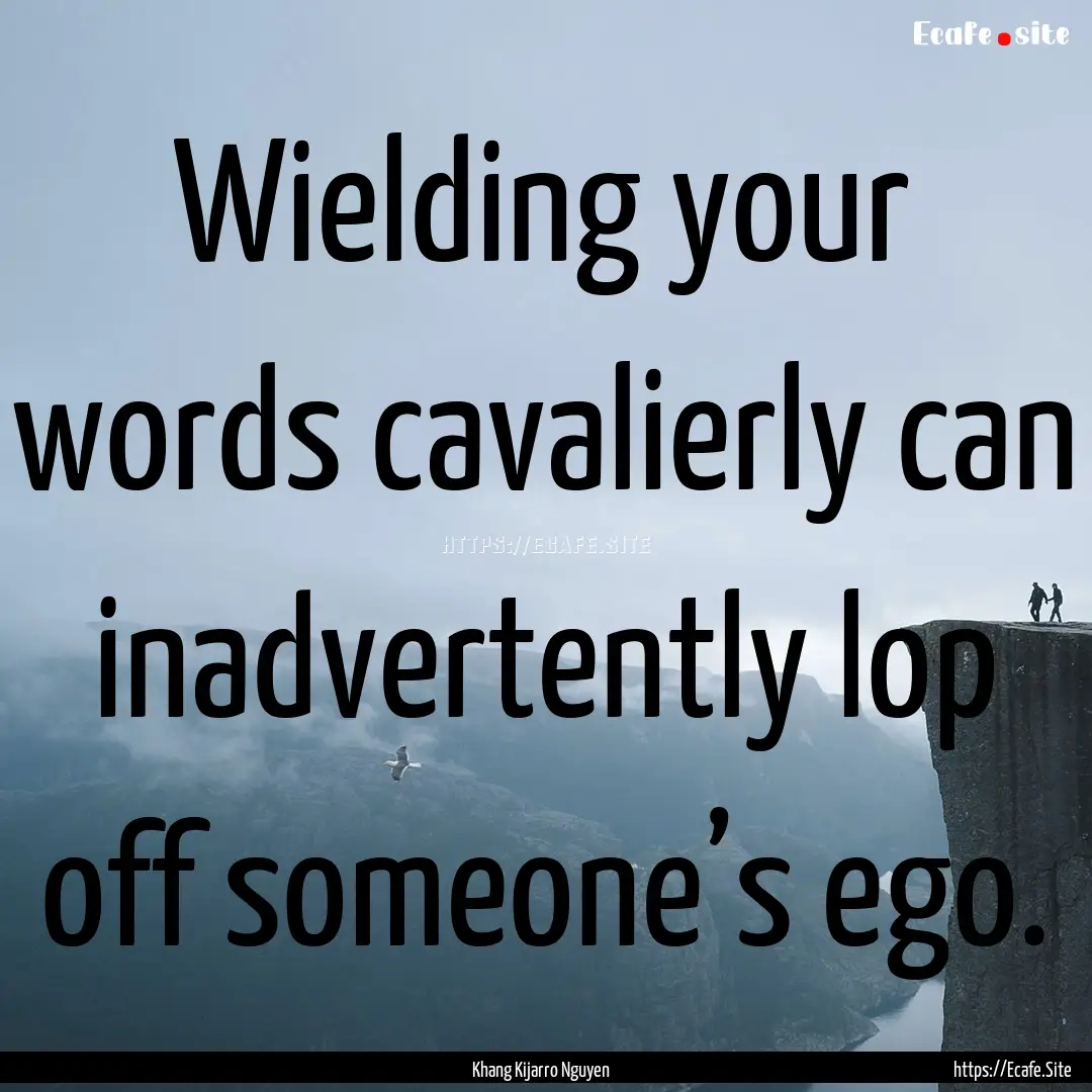 Wielding your words cavalierly can inadvertently.... : Quote by Khang Kijarro Nguyen