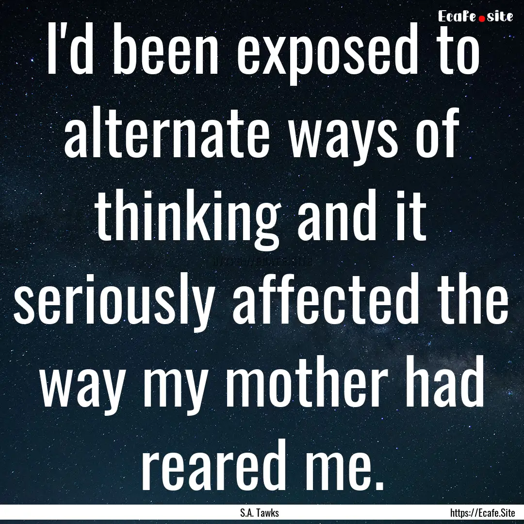 I'd been exposed to alternate ways of thinking.... : Quote by S.A. Tawks