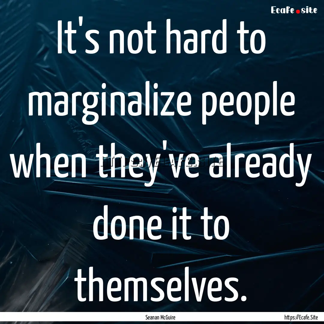 It's not hard to marginalize people when.... : Quote by Seanan McGuire