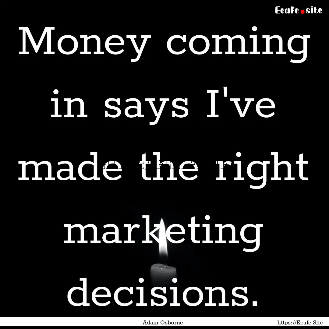 Money coming in says I've made the right.... : Quote by Adam Osborne