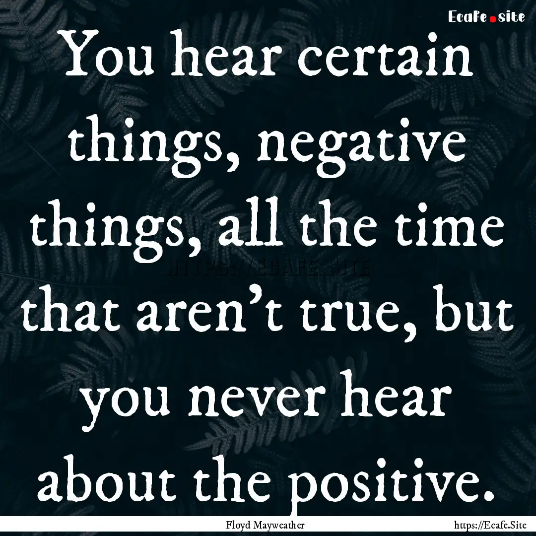 You hear certain things, negative things,.... : Quote by Floyd Mayweather