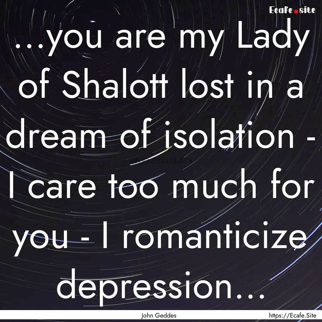 ...you are my Lady of Shalott lost in a dream.... : Quote by John Geddes