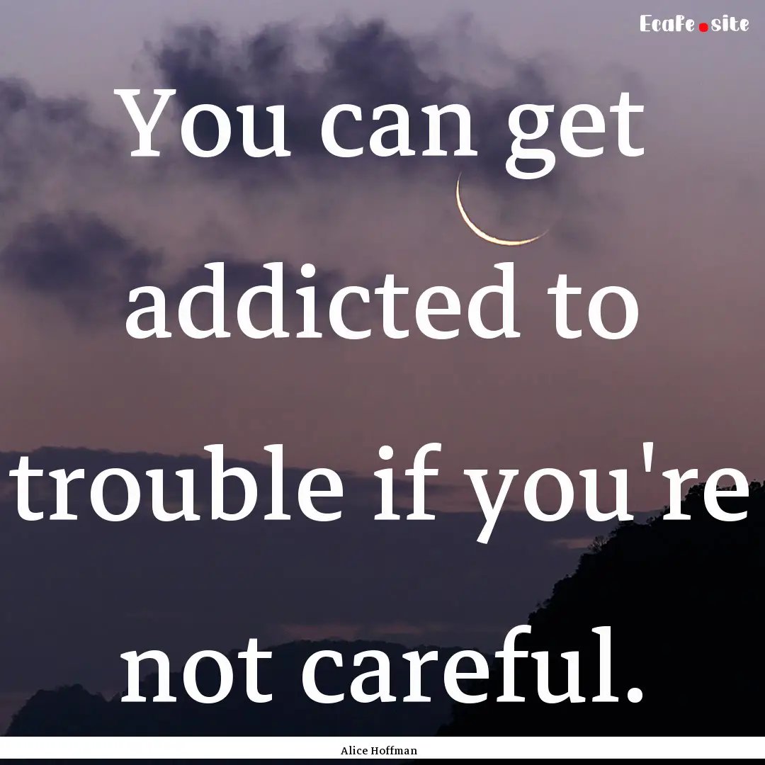 You can get addicted to trouble if you're.... : Quote by Alice Hoffman