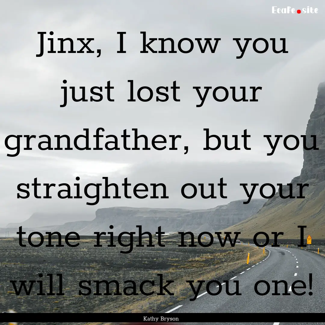 Jinx, I know you just lost your grandfather,.... : Quote by Kathy Bryson