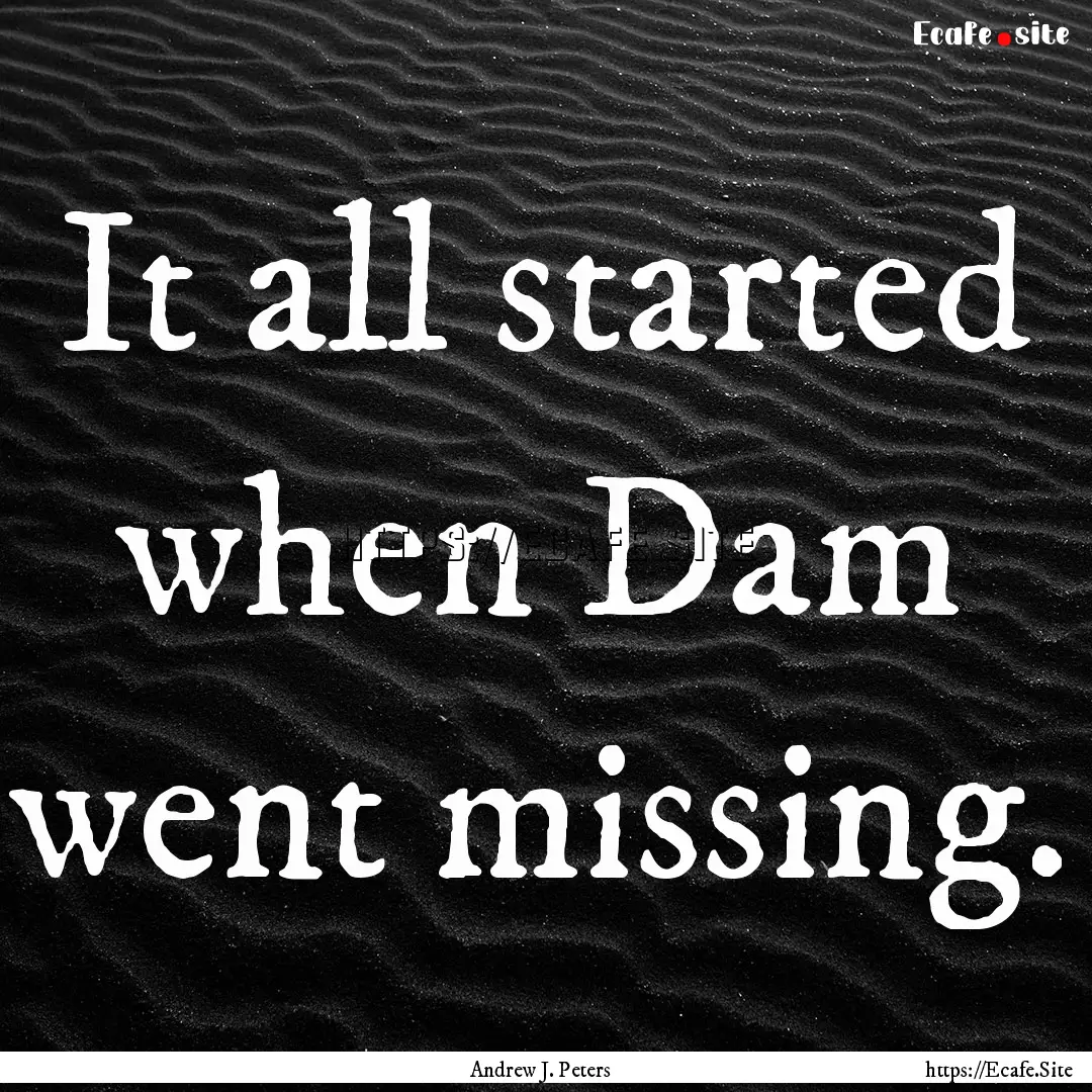 It all started when Dam went missing. : Quote by Andrew J. Peters