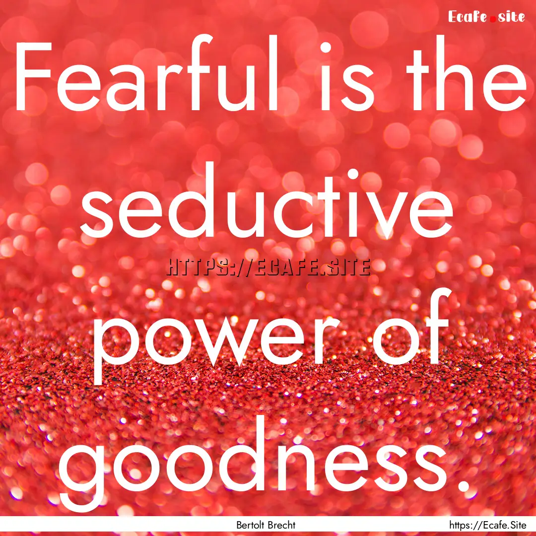 Fearful is the seductive power of goodness..... : Quote by Bertolt Brecht