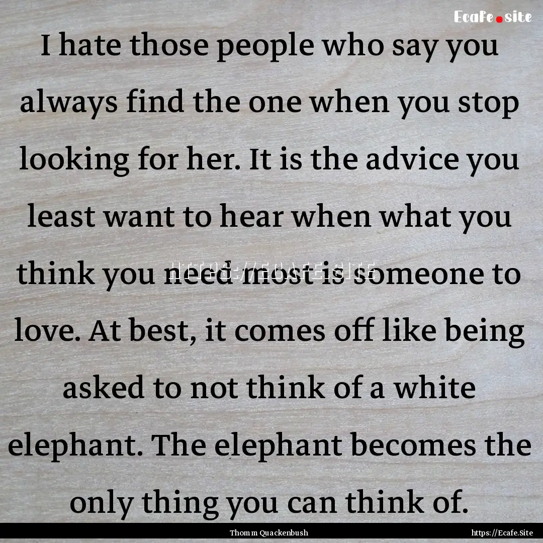 I hate those people who say you always find.... : Quote by Thomm Quackenbush