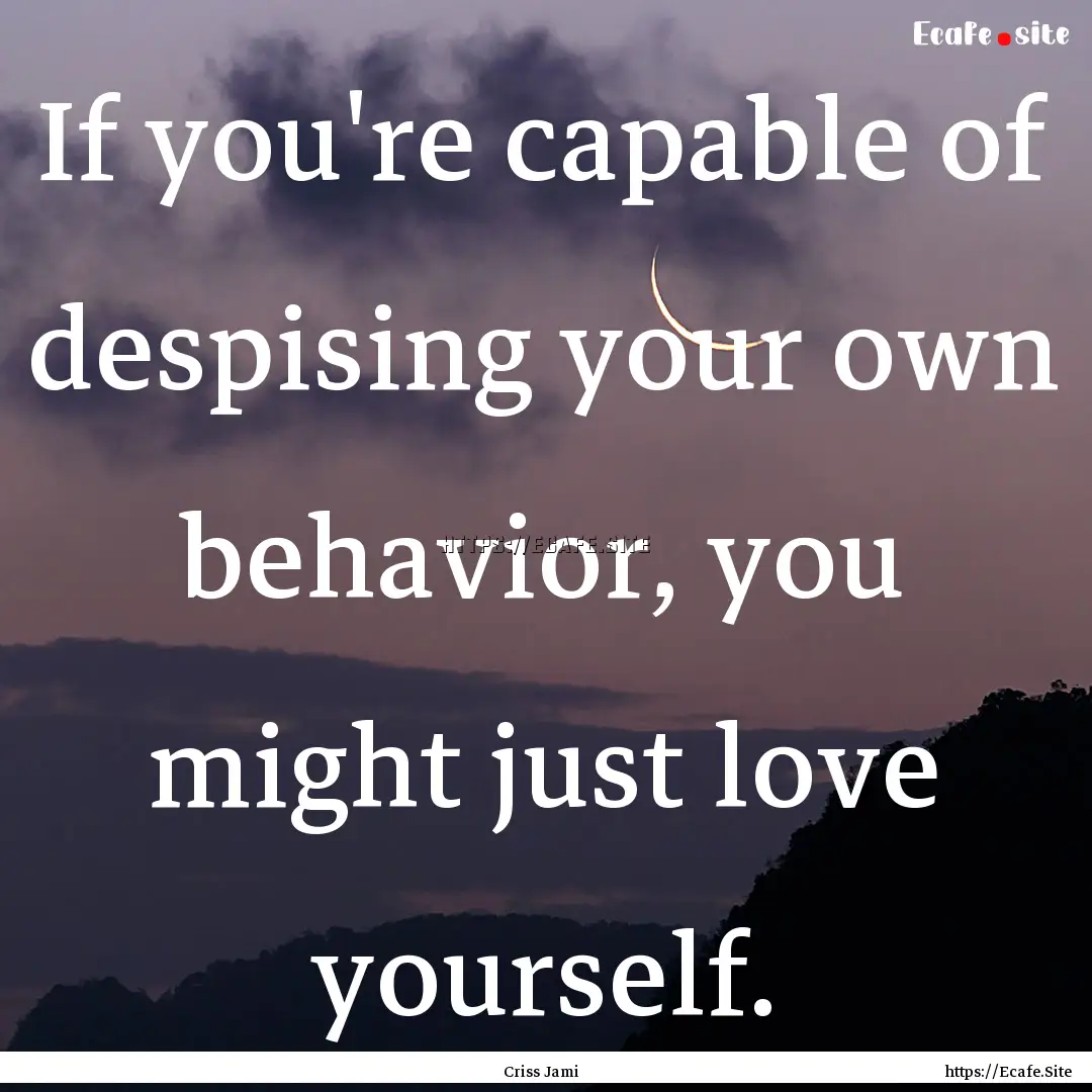 If you're capable of despising your own behavior,.... : Quote by Criss Jami