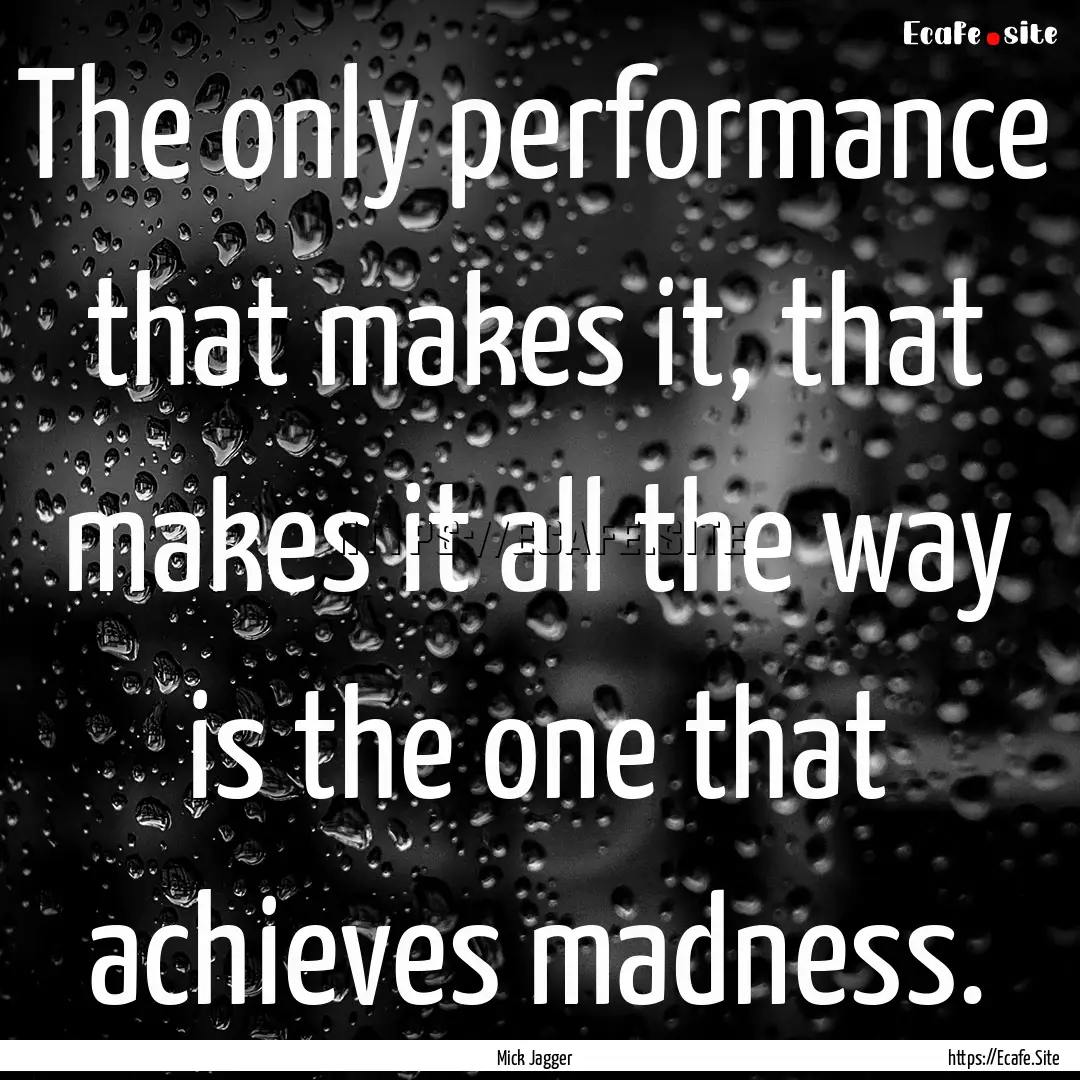 The only performance that makes it, that.... : Quote by Mick Jagger