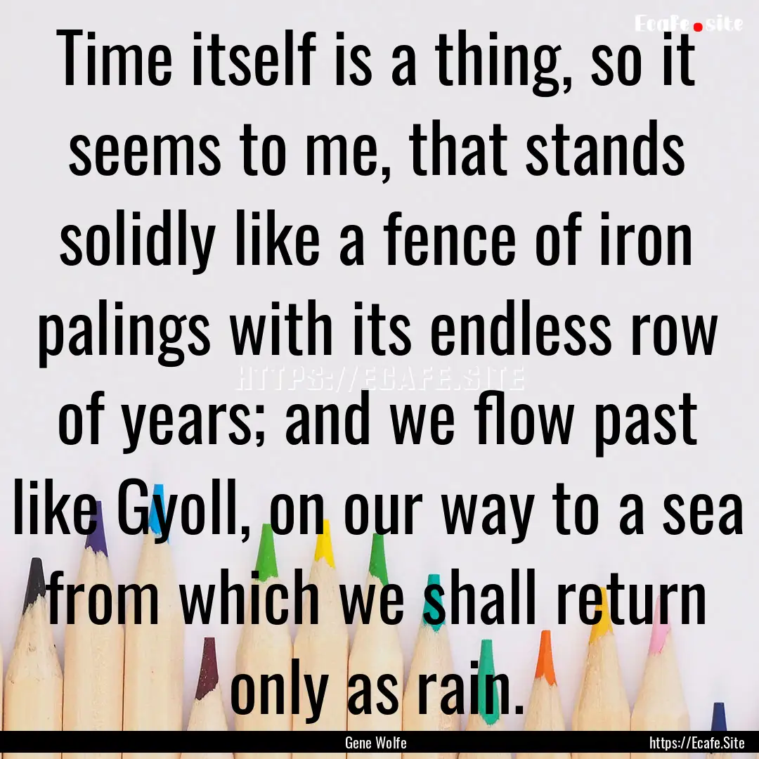 Time itself is a thing, so it seems to me,.... : Quote by Gene Wolfe